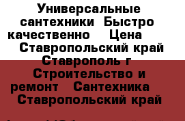 Универсальные сантехники, Быстро, качественно. › Цена ­ 500 - Ставропольский край, Ставрополь г. Строительство и ремонт » Сантехника   . Ставропольский край